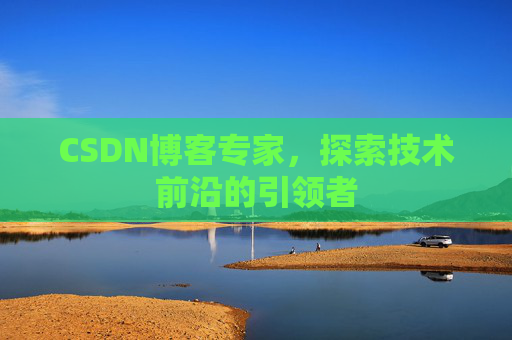 CSDN博客专家,探索技术前沿的引领者 CSDN博客专家,探索技术前沿的引领者